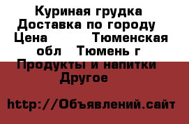 Куриная грудка. Доставка по городу › Цена ­ 175 - Тюменская обл., Тюмень г. Продукты и напитки » Другое   